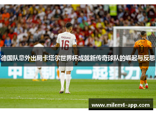 德国队意外出局卡塔尔世界杯成就新传奇球队的崛起与反思