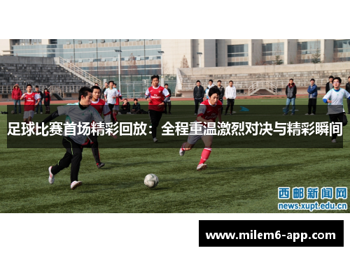 足球比赛首场精彩回放：全程重温激烈对决与精彩瞬间