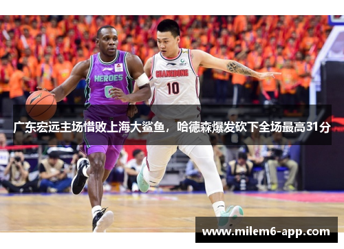 广东宏远主场惜败上海大鲨鱼，哈德森爆发砍下全场最高31分