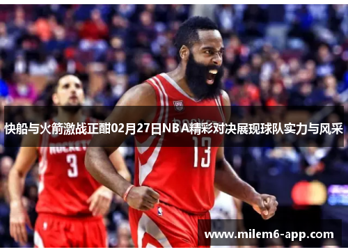 快船与火箭激战正酣02月27日NBA精彩对决展现球队实力与风采