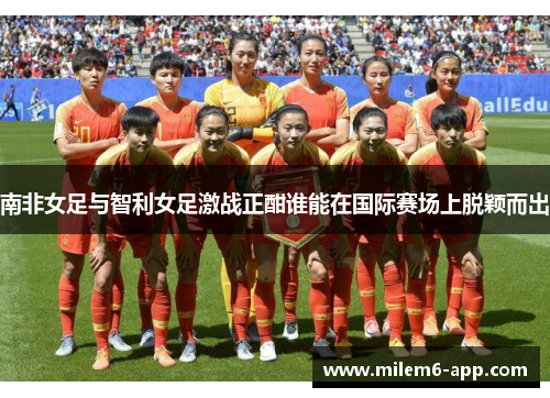 南非女足与智利女足激战正酣谁能在国际赛场上脱颖而出