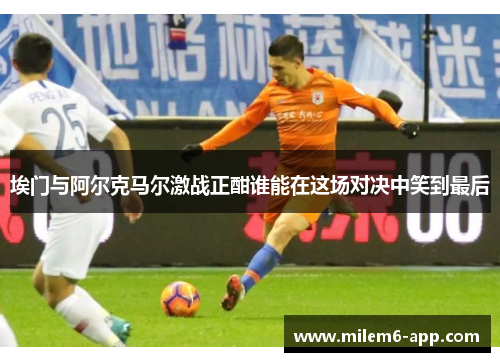 埃门与阿尔克马尔激战正酣谁能在这场对决中笑到最后